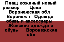 Плащ кожаный новый размер 48 › Цена ­ 12 500 - Воронежская обл., Воронеж г. Одежда, обувь и аксессуары » Женская одежда и обувь   . Воронежская обл.